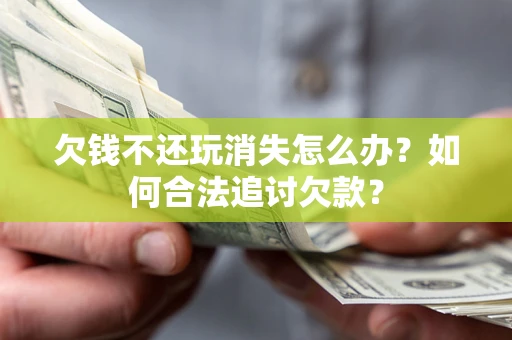济南欠钱不还玩消失怎么办？如何合法追讨欠款？