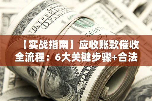 济南【实战指南】应收账款催收全流程：6大关键步骤+合法回款技巧
