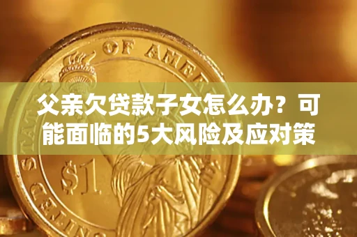 济南父亲欠贷款子女怎么办?可能面临的5大风险及应对策略 济南父亲欠贷款子女怎么办?可能面临的5大风险及应对策略