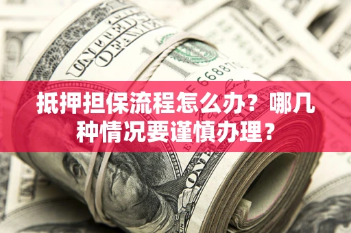 济南抵押担保流程怎么办？哪几种情况要谨慎办理？