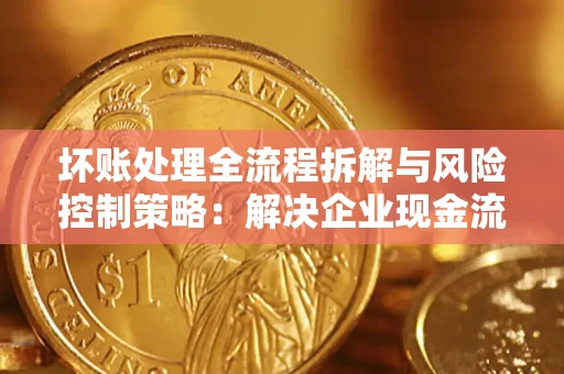 济南坏账处理全流程拆解与风险控制策略：解决企业现金流顽疾的实战指南