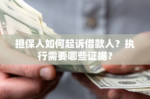 济南担保人如何起诉借款人？执行需要哪些证据？