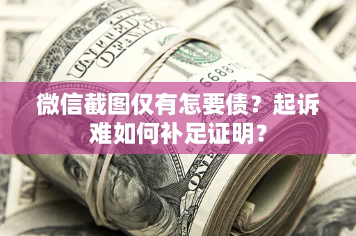 济南微信截图仅有怎要债？起诉难如何补足证明？