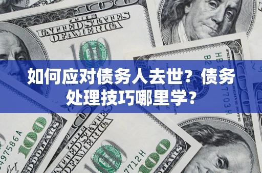 济南如何应对债务人去世？债务处理技巧哪里学？