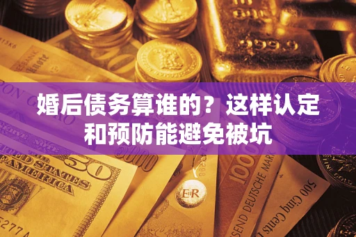 济南婚后债务算谁的？这样认定和预防能避免被坑