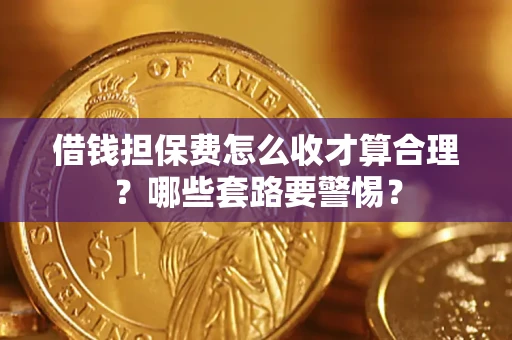 济南借钱担保费怎么收才算合理？哪些套路要警惕？