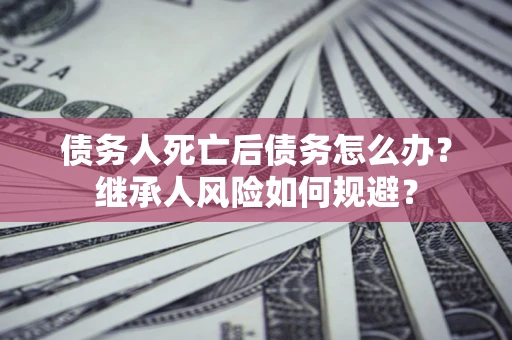 济南债务人死亡后债务怎么办？继承人风险如何规避？