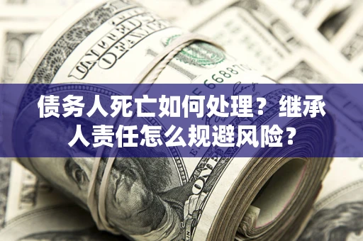 济南债务人死亡如何处理？继承人责任怎么规避风险？