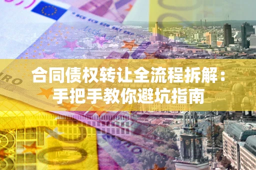 济南合同债权转让全流程拆解：手把手教你避坑指南