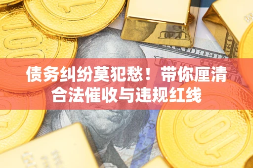 济南债务纠纷莫犯愁！带你厘清合法催收与违规红线