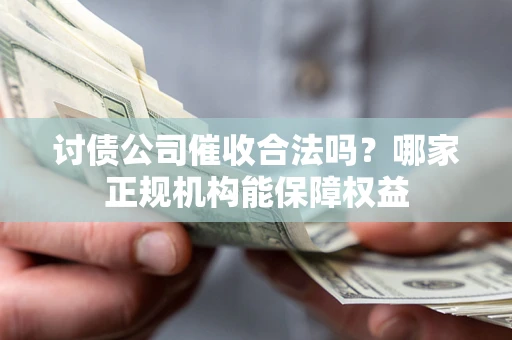济南讨债公司催收合法吗？哪家正规机构能保障权益