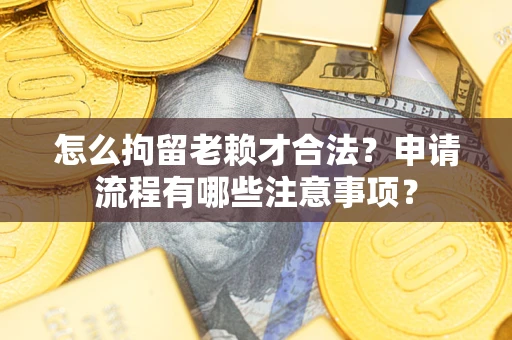 济南怎么拘留老赖才合法？申请流程有哪些注意事项？