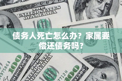 济南债务人死亡怎么办？家属要偿还债务吗？