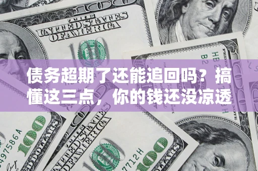 济南债务超期了还能追回吗？搞懂这三点，你的钱还没凉透