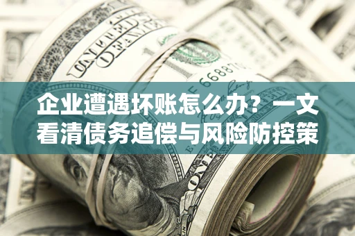 济南企业遭遇坏账怎么办？一文看清债务追偿与风险防控策略