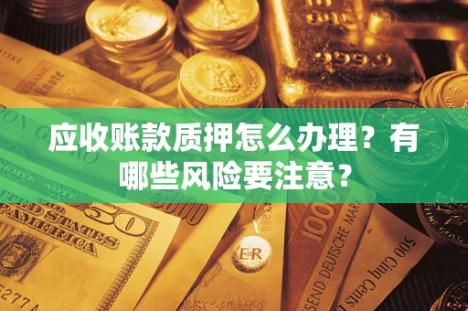 济南应收账款质押怎么办理？有哪些风险要注意？