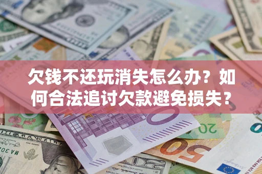 济南欠钱不还玩消失怎么办?如何合法追讨欠款避免损失? 济南欠钱不还玩消失怎么办?如何合法追讨欠款避免损失?