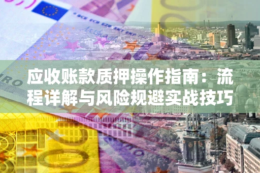 济南应收账款质押操作指南:流程详解与风险规避实战技巧 济南应收账款质押操作指南:流程详解与风险规避实战技巧