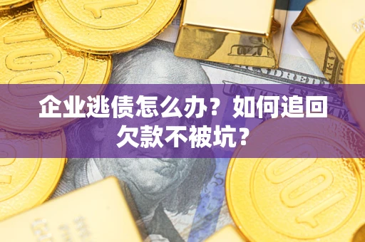 济南企业逃债怎么办？如何追回欠款不被坑？