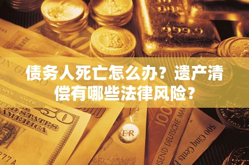 济南债务人死亡怎么办？遗产清偿有哪些法律风险？