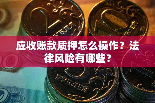 济南应收账款质押怎么操作？法律风险有哪些？