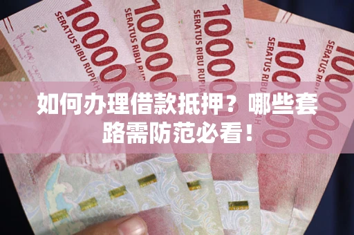 济南如何办理借款抵押？哪些套路需防范必看！