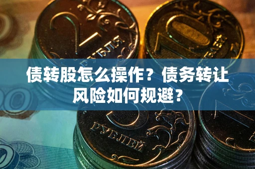 济南债转股怎么操作？债务转让风险如何规避？