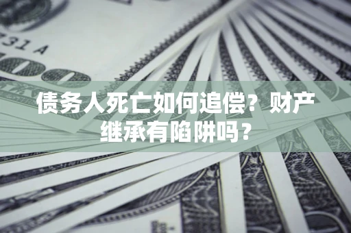 济南债务人死亡如何追偿？财产继承有陷阱吗？