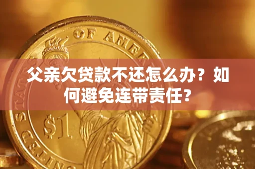 济南父亲欠贷款不还怎么办？如何避免连带责任？