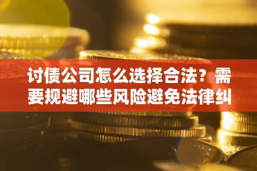 济南讨债公司怎么选择合法?需要规避哪些风险避免法律纠纷? 济南讨债公司怎么选择合法?需要规避哪些风险避免法律纠纷?
