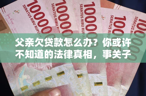 济南父亲欠贷款怎么办？你或许不知道的法律真相，事关子女未来