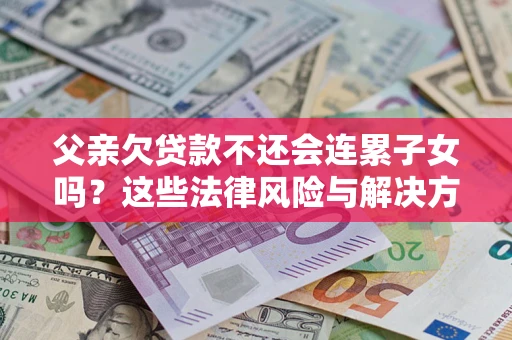 济南父亲欠贷款不还会连累子女吗？这些法律风险与解决方法要早知道！
