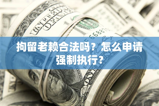 济南拘留老赖合法吗？怎么申请强制执行？