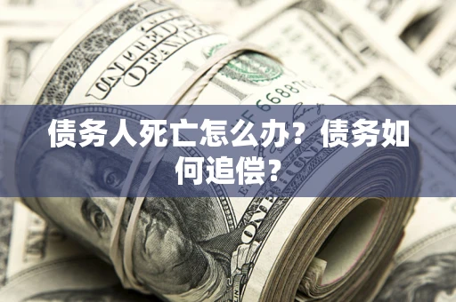 济南债务人死亡怎么办？债务如何追偿？