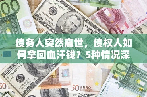 济南债务人突然离世，债权人如何拿回血汗钱？5种情况深度解析