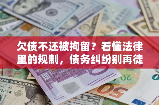 济南欠债不还被拘留？看懂法律里的规制，债务纠纷别再徒劳奔波