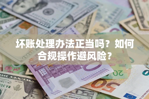 济南坏账处理办法正当吗？如何合规操作避风险？