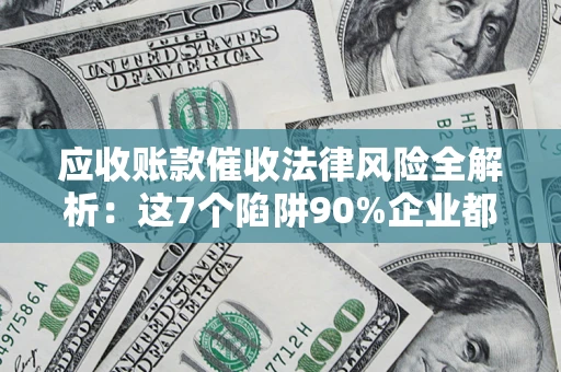 济南应收账款催收法律风险全解析：这7个陷阱90%企业都踩过（含合规应对指南）