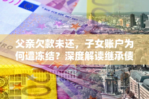 济南父亲欠款未还，子女账户为何遭冻结？深度解读继承债务迷局