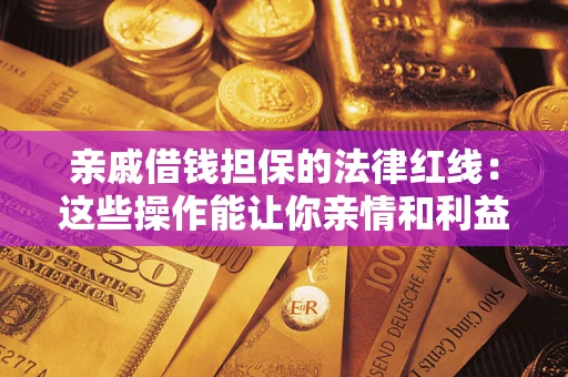 济南亲戚借钱担保的法律红线：这些操作能让你亲情和利益两不误
