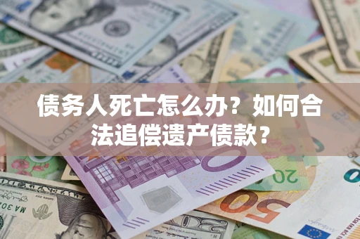 济南债务人死亡怎么办？如何合法追偿遗产债款？