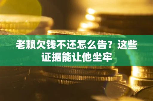 济南老赖欠钱不还怎么告？这些证据能让他坐牢