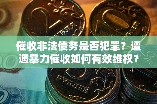 济南催收非法债务是否犯罪?遭遇暴力催收如何有效维权? 济南催收非法债务是否犯罪?遭遇暴力催收如何有效维权?