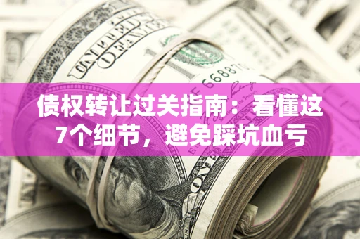 济南债权转让过关指南：看懂这7个细节，避免踩坑血亏