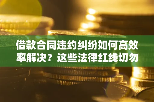 济南借款合同违约纠纷如何高效率解决？这些法律红线切勿触碰