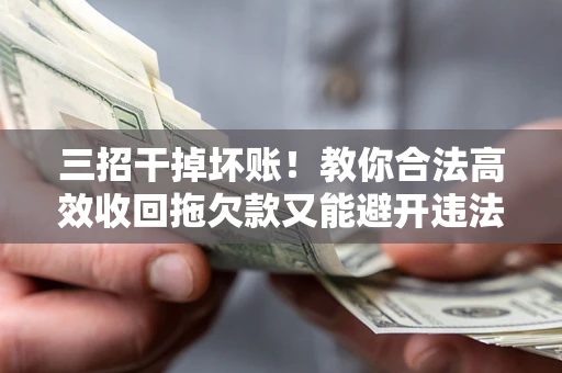 济南三招干掉坏账！教你合法高效收回拖欠款又能避开违法雷区
