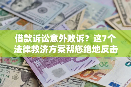 济南借款诉讼意外败诉？这7个法律救济方案帮您绝地反击！