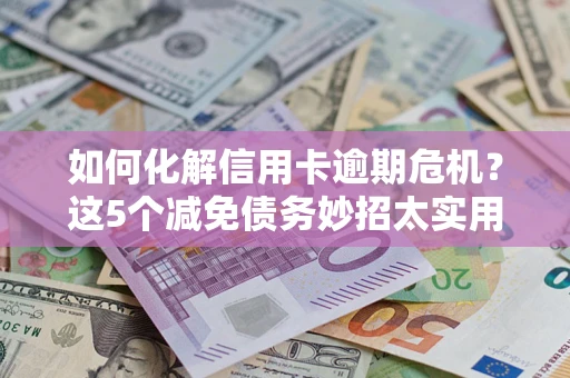 济南如何化解信用卡逾期危机？这5个减免债务妙招太实用