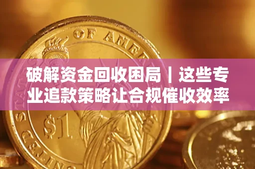 济南破解资金回收困局｜这些专业追款策略让合规催收效率翻倍