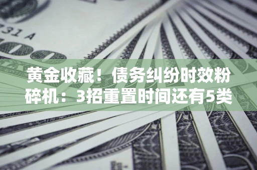 济南黄金收藏！债务纠纷时效粉碎机：3招重置时间还有5类不设年限的特殊债务